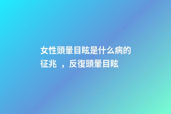 女性頭暈目眩是什么病的征兆，反復頭暈目眩-第1張-觀點-玄機派